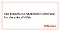Как сказать на Арабский? "I love you for the sake of Allah ...